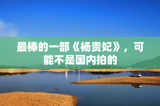 最棒的一部《杨贵妃》,可能不是国内拍的 最棒的一部《杨贵妃》,可能不是国内拍的