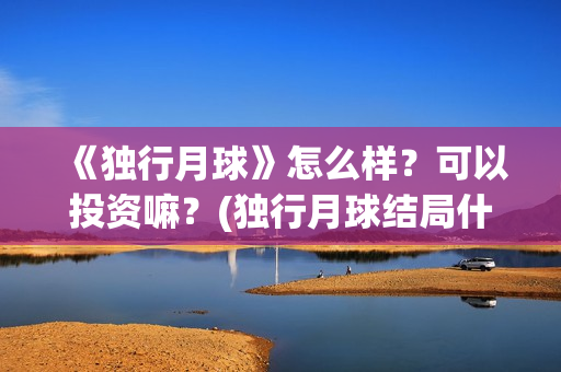 《独行月球》怎么样？可以投资嘛？(独行月球结局什么意思)