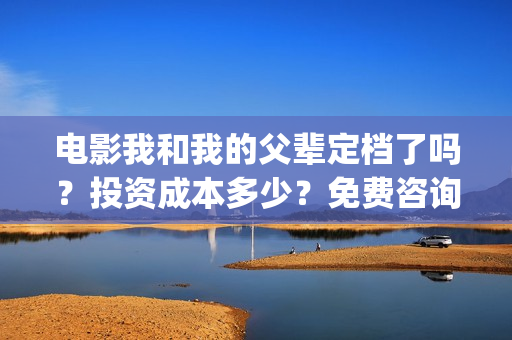 电影我和我的父辈定档了吗？投资成本多少？免费咨询(电影我和我的父辈免费高清播放完整版观后感)