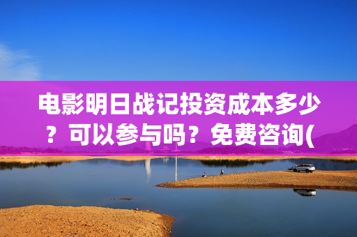 电影明日战记投资成本多少？可以参与吗？免费咨询(电影明日战记投屏播放)