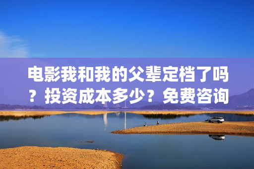电影我和我的父辈定档了吗？投资成本多少？免费咨询(电影我和我的父辈主题曲《如愿》王菲)
