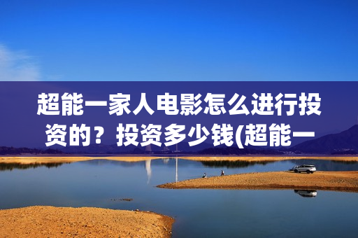 超能一家人电影怎么进行投资的？投资多少钱(超能一家人电影中文版)