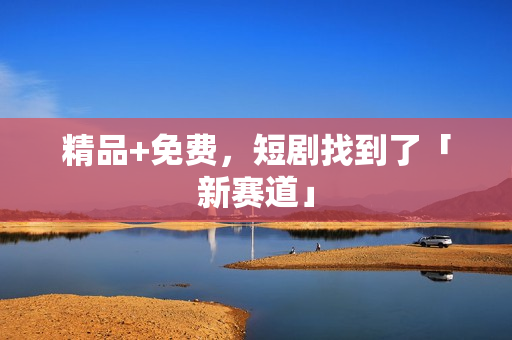 精品+免费，短剧找到了「新赛道」