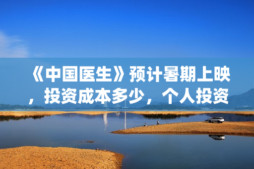 《中国医生》预计暑期上映，投资成本多少，个人投资成本多少？(中国医生预告片!)