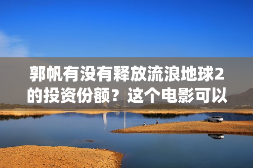 郭帆有没有释放流浪地球2的投资份额？这个电影可以投资吗？(郭帆导演作品风格)