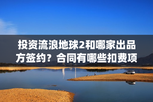 投资流浪地球2和哪家出品方签约？合同有哪些扣费项？(投资 流浪地球)
