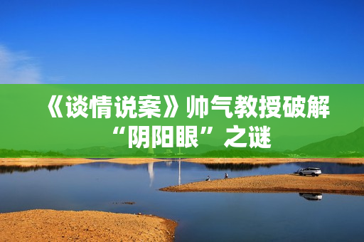 《谈情说案》帅气教授破解“阴阳眼”之谜
