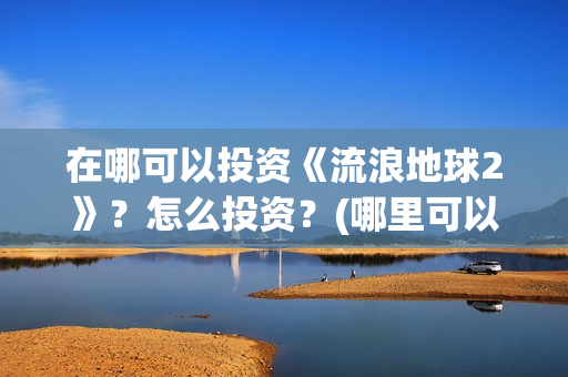 在哪可以投资《流浪地球2》？怎么投资？(哪里可以投资赚钱)
