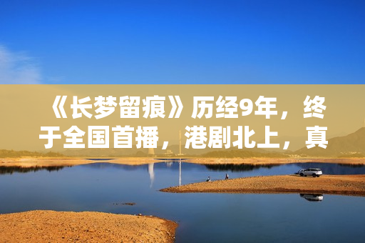 《长梦留痕》历经9年，终于全国首播，港剧北上，真的有些上不来
