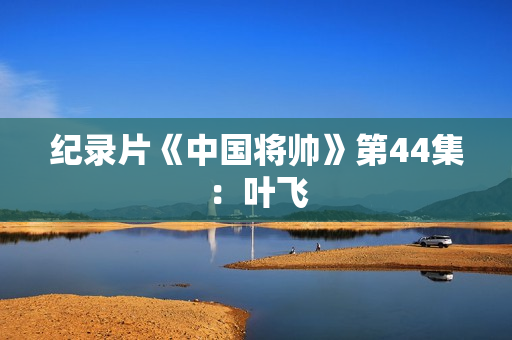 纪录片《中国将帅》第44集:叶飞 纪录片《中国将帅》第44集:叶飞