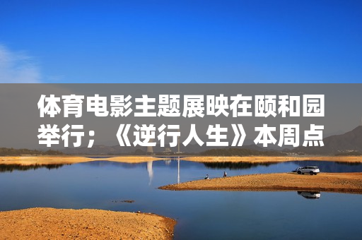 体育电影主题展映在颐和园举行；《逆行人生》本周点映；新版《超人》电影杀青