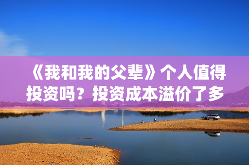 《我和我的父辈》个人值得投资吗？投资成本溢价了多少？能赚钱吗？(《我和我的父辈》完整版免费)