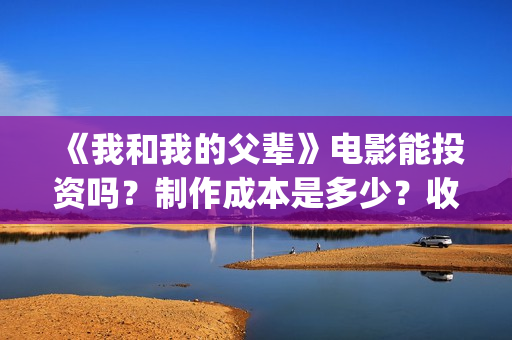 《我和我的父辈》电影能投资吗？制作成本是多少？收益呢？(我和我的父辈演员表)