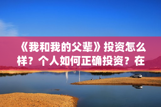 《我和我的父辈》投资怎么样？个人如何正确投资？在哪投？(我和我的父辈在线观看免费全集电视剧)