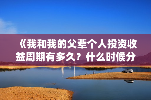 《我和我的父辈个人投资收益周期有多久？什么时候分红？(我和我的父辈之乘风)