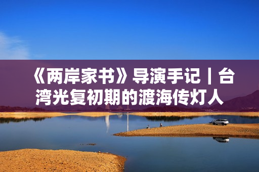 《两岸家书》导演手记｜台湾光复初期的渡海传灯人