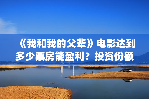 《我和我的父辈》电影达到多少票房能盈利？投资份额有多少？(《我和我的父辈》完整版免费)