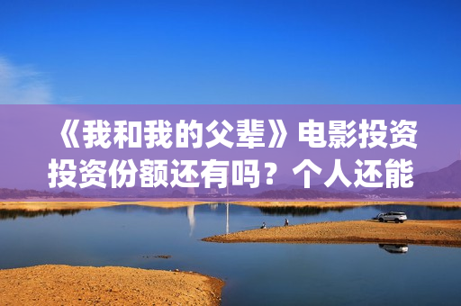 《我和我的父辈》电影投资投资份额还有吗？个人还能参与认购吗？(《我和我的父辈》)