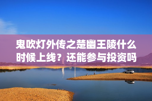 鬼吹灯外传之楚幽王陵什么时候上线？还能参与投资吗？成本多少？(鬼吹灯外传楚幽王陵电影免费播放)