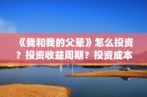 《我和我的父辈》怎么投资？投资收益周期？投资成本是多少？(《我和我的父辈》)