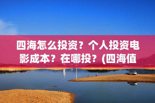四海怎么投资？个人投资电影成本？在哪投？(四海值得投资吗)