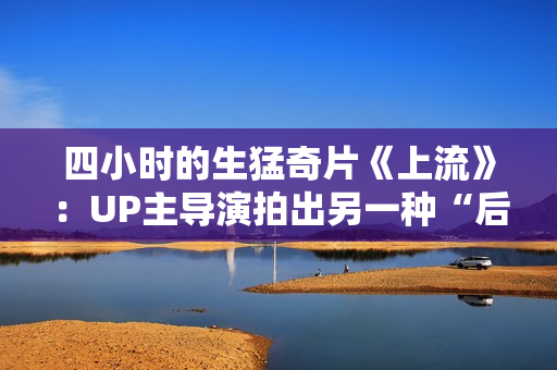 四小时的生猛奇片《上流》：UP主导演拍出另一种“后浪”