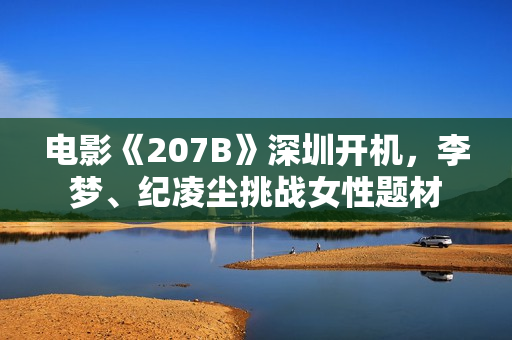 电影《207B》深圳开机，李梦、纪凌尘挑战女性题材