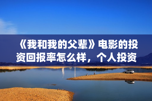 《我和我的父辈》电影的投资回报率怎么样，个人投资有风险吗？(我和我的父辈《少年行》)