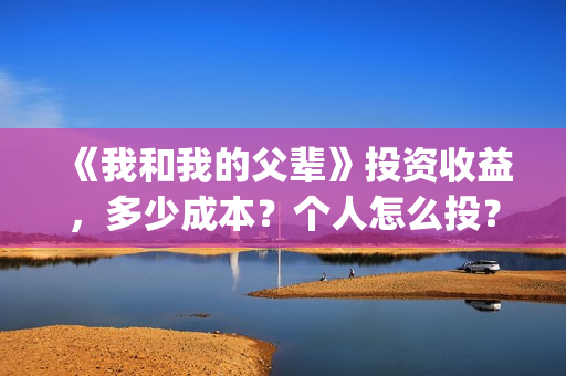 《我和我的父辈》投资收益,多少成本?个人怎么投?(我和我的父辈之乘风) 《我和我的父辈》投资收益,多少成本?个人怎么投?(我和我的父辈之乘风)