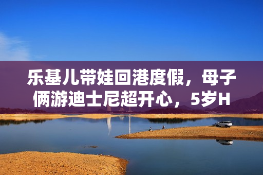 乐基儿带娃回港度假，母子俩游迪士尼超开心，5岁Hunter帅气可爱