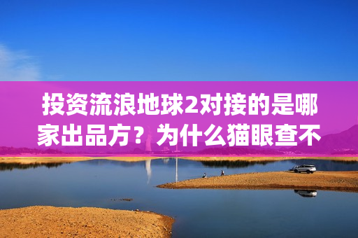 投资流浪地球2对接的是哪家出品方？为什么猫眼查不到？(流浪地球投资列表)