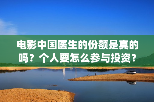 电影中国医生的份额是真的吗？个人要怎么参与投资？(电影中国医生情节)