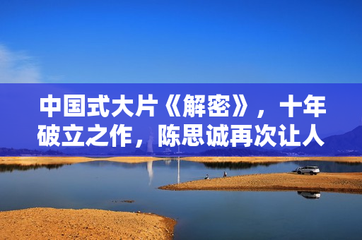 中国式大片《解密》，十年破立之作，陈思诚再次让人刮目相看！