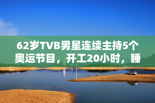 62岁TVB男星连续主持5个奥运节目，开工20小时，睡2小时震惊网友