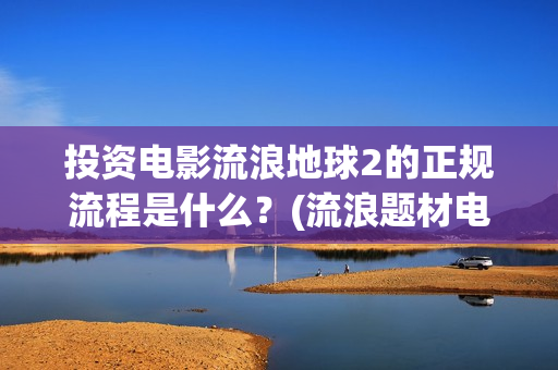 投资电影流浪地球2的正规流程是什么？(流浪题材电影)