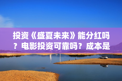 投资《盛夏未来》能分红吗？电影投资可靠吗？成本是不是真实的？(盛夏未来投资成本多少)
