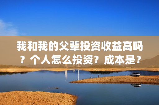 我和我的父辈投资收益高吗?个人怎么投资?成本是?(我和我的父辈投票) 我和我的父辈投资收益高吗?个人怎么投资?成本是?(我和我的父辈投票)