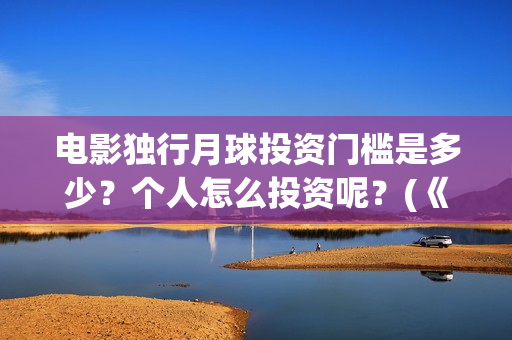 电影独行月球投资门槛是多少?个人怎么投资呢?(《独行月球》) 电影独行月球投资门槛是多少?个人怎么投资呢?(《独行月球》)