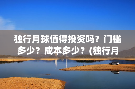 独行月球值得投资吗？门槛多少？成本多少？(独行月球投资)
