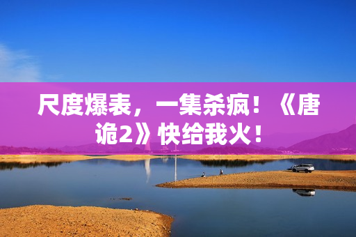 尺度爆表，一集杀疯！《唐诡2》快给我火！