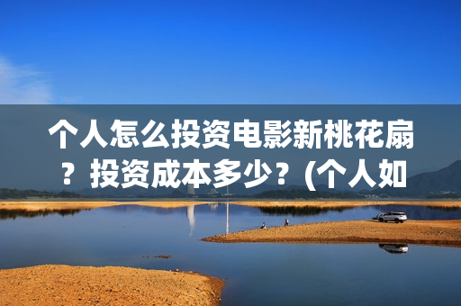 个人怎么投资电影新桃花扇？投资成本多少？(个人如何投资电影,怎样投资电影?)