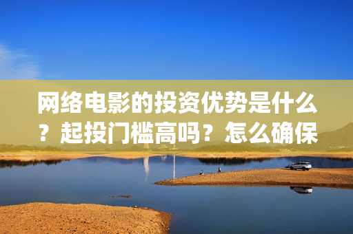 网络电影的投资优势是什么？起投门槛高吗？怎么确保收益呢？(网络电影的投资成本)