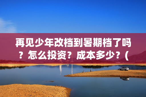 再见少年改档到暑期档了吗？怎么投资？成本多少？(再见少年是不是改档了)