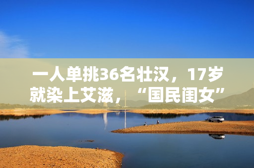 一人单挑36名壮汉，17岁就染上艾滋，“国民闺女”的豪放情史