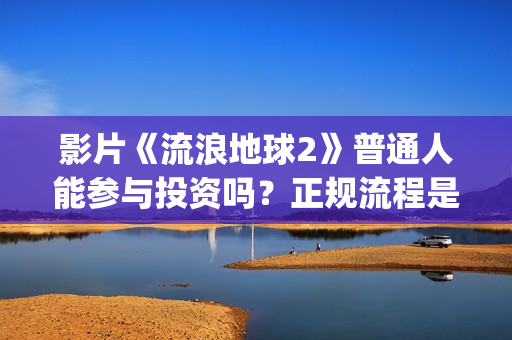 影片《流浪地球2》普通人能参与投资吗？正规流程是？靠谱吗？(电影《流浪地球》突破天际的想象)