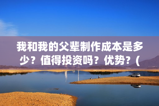 我和我的父辈制作成本是多少？值得投资吗？优势？(我和我的父辈咋样)