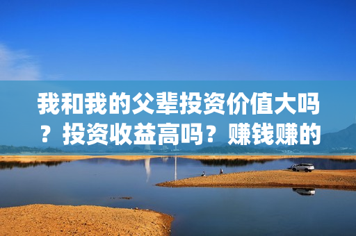 我和我的父辈投资价值大吗？投资收益高吗？赚钱赚的多吗？(我和我的父 辈)