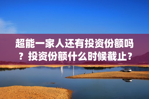 超能一家人还有投资份额吗？投资份额什么时候截止？(超能一家人2020.12.26)