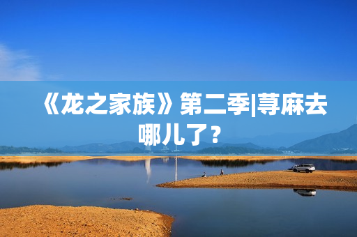《龙之家族》第二季|荨麻去哪儿了？