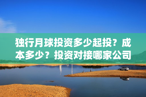 独行月球投资多少起投？成本多少？投资对接哪家公司？(独行月球成本)